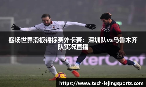 客场世界滑板锦标赛外卡赛:深圳队vs乌鲁木齐队实况直播