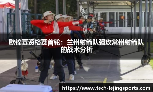 欧锦赛资格赛首轮:兰州射箭队强攻常州射箭队的战术分析