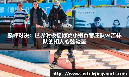 巅峰对决:世界滑板锦标赛小组赛枣庄队vs吉林队的扣人心弦较量